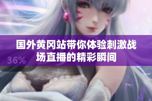 国外黄冈站带你体验刺激战场直播的精彩瞬间