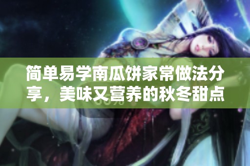 简单易学南瓜饼家常做法分享，美味又营养的秋冬甜点