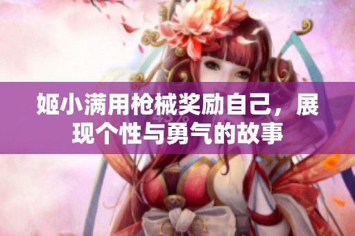 姬小满用枪械奖励自己，展现个性与勇气的故事