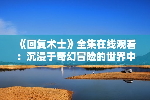 《回复术士》全集在线观看：沉浸于奇幻冒险的世界中