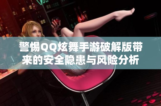 警惕QQ炫舞手游破解版带来的安全隐患与风险分析