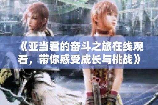 《亚当君的奋斗之旅在线观看，带你感受成长与挑战》