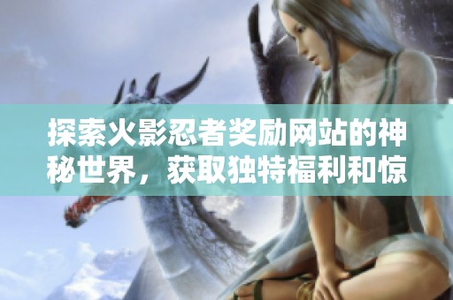 探索火影忍者奖励网站的神秘世界，获取独特福利和惊喜内容