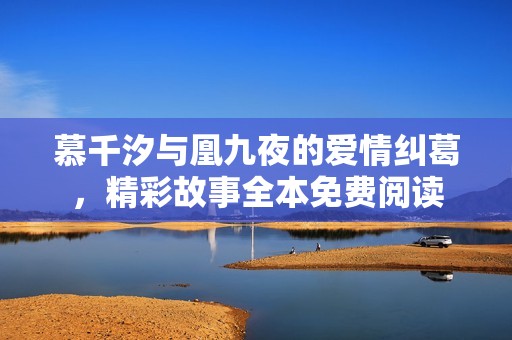 慕千汐与凰九夜的爱情纠葛，精彩故事全本免费阅读