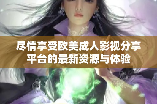 尽情享受欧美成人影视分享平台的最新资源与体验