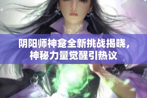 阴阳师神龛全新挑战揭晓，神秘力量觉醒引热议