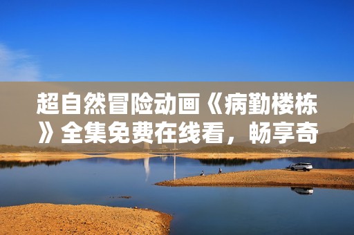 超自然冒险动画《病勤楼栋》全集免费在线看，畅享奇幻旅程