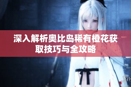 深入解析奥比岛稀有橙花获取技巧与全攻略