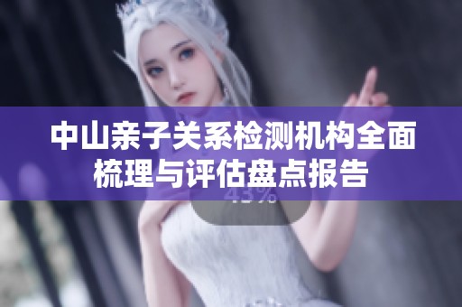 中山亲子关系检测机构全面梳理与评估盘点报告