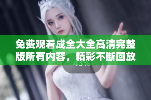 免费观看成全大全高清完整版所有内容，精彩不断回放尽享其中