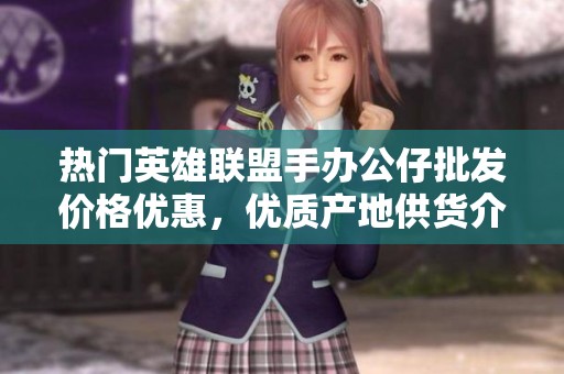 热门英雄联盟手办公仔批发价格优惠，优质产地供货介绍