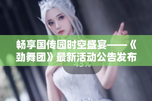 畅享国传园时空盛宴——《劲舞团》最新活动公告发布