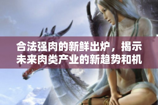合法强肉的新鲜出炉，揭示未来肉类产业的新趋势和机遇