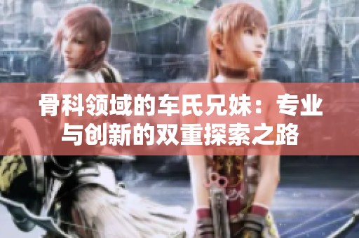 骨科领域的车氏兄妹：专业与创新的双重探索之路