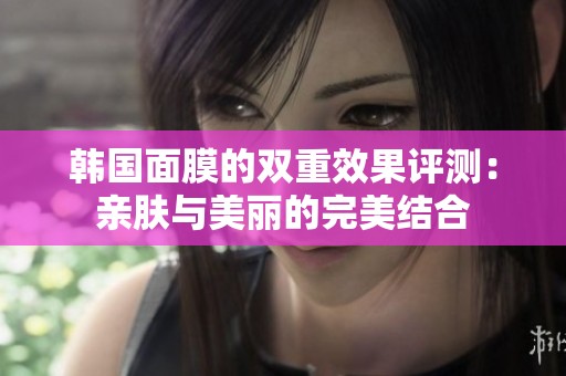 韩国面膜的双重效果评测：亲肤与美丽的完美结合