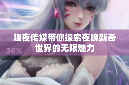 趣夜传媒带你探索夜晚新奇世界的无限魅力