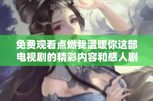 免费观看点燃我温暖你这部电视剧的精彩内容和感人剧情