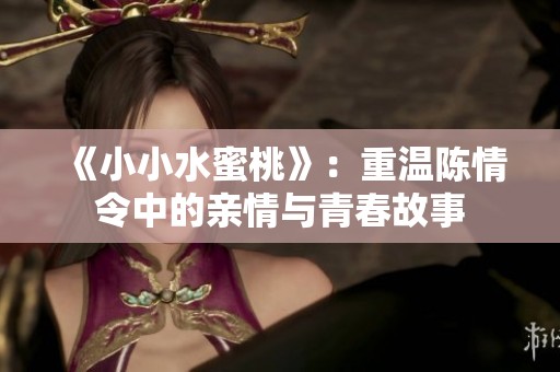 《小小水蜜桃》：重温陈情令中的亲情与青春故事