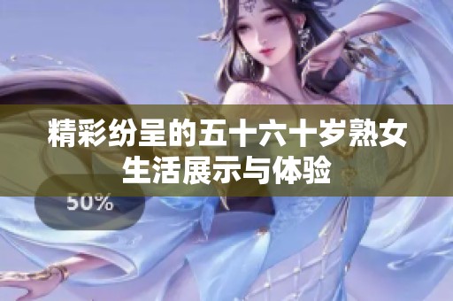 精彩纷呈的五十六十岁熟女生活展示与体验