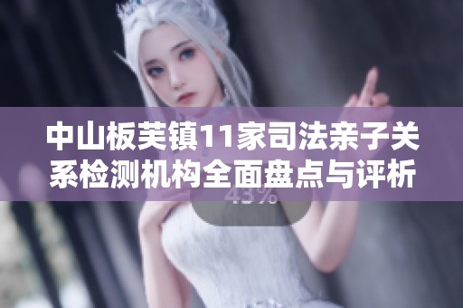 中山板芙镇11家司法亲子关系检测机构全面盘点与评析