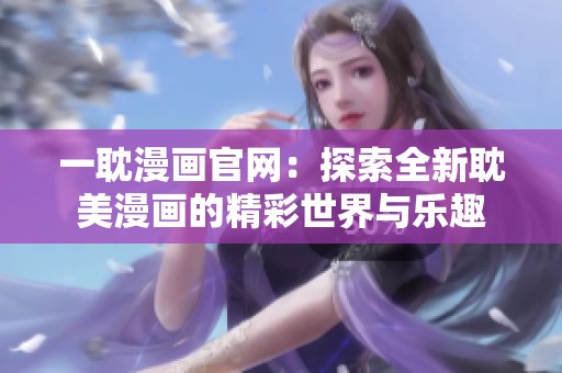 一耽漫画官网：探索全新耽美漫画的精彩世界与乐趣