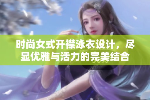 时尚女式开襟泳衣设计，尽显优雅与活力的完美结合