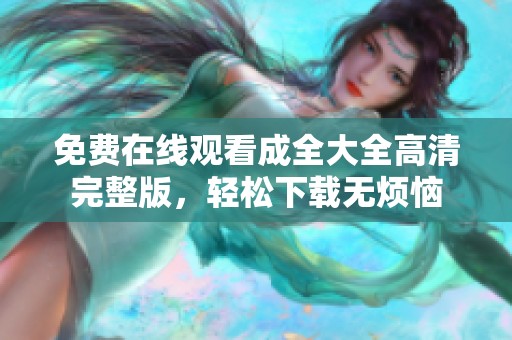 免费在线观看成全大全高清完整版，轻松下载无烦恼