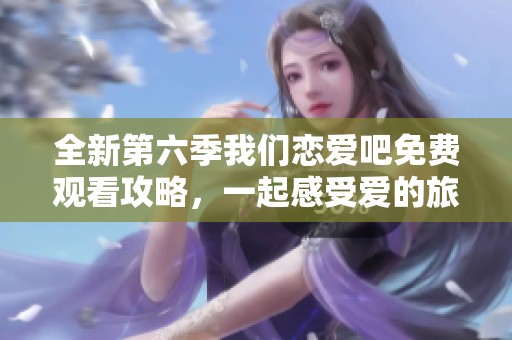 全新第六季我们恋爱吧免费观看攻略，一起感受爱的旅程