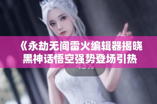《永劫无间雷火编辑器揭晓 黑神话悟空强势登场引热议》