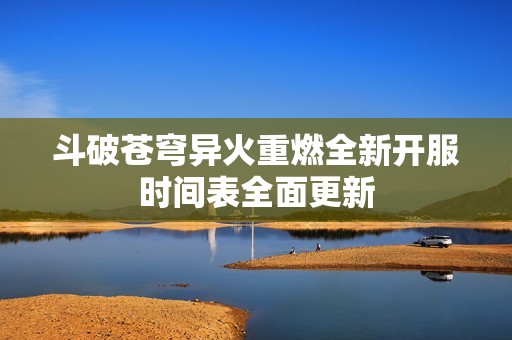 斗破苍穹异火重燃全新开服时间表全面更新