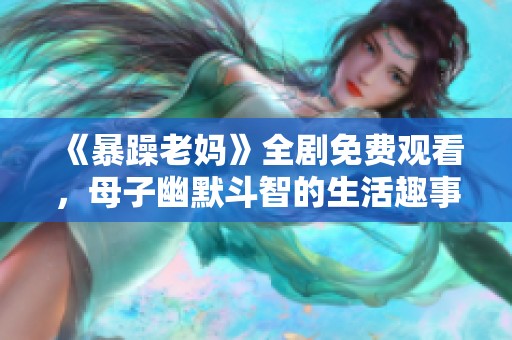 《暴躁老妈》全剧免费观看，母子幽默斗智的生活趣事完整呈现