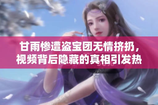 甘雨惨遭盗宝团无情挤扔，视频背后隐藏的真相引发热议