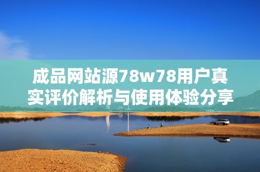 成品网站源78w78用户真实评价解析与使用体验分享