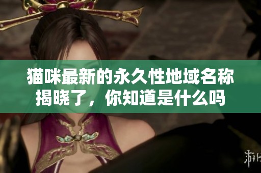猫咪最新的永久性地域名称揭晓了，你知道是什么吗