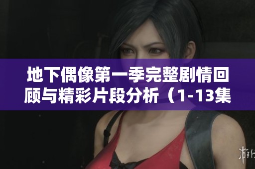 地下偶像第一季完整剧情回顾与精彩片段分析（1-13集）