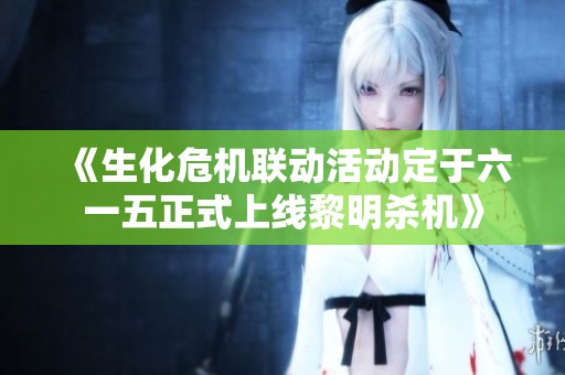 《生化危机联动活动定于六一五正式上线黎明杀机》