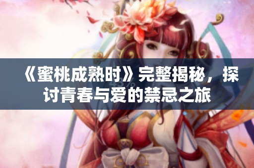 《蜜桃成熟时》完整揭秘，探讨青春与爱的禁忌之旅