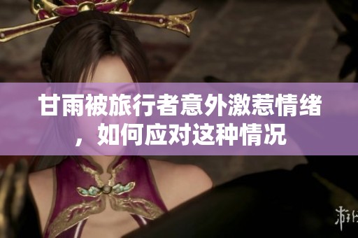 甘雨被旅行者意外激惹情绪，如何应对这种情况