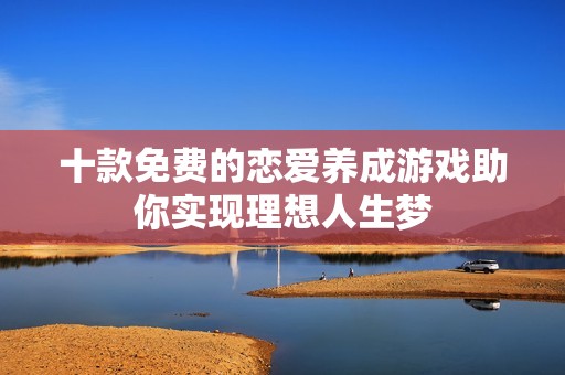 十款免费的恋爱养成游戏助你实现理想人生梦