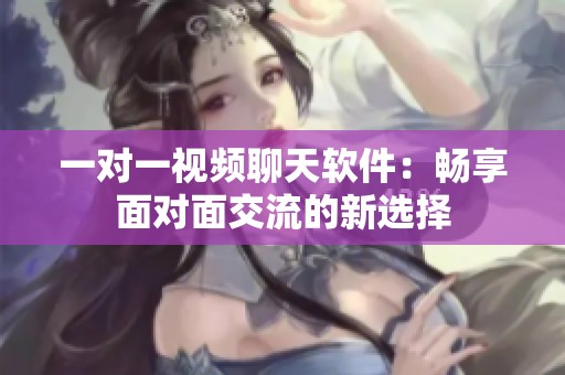 一对一视频聊天软件：畅享面对面交流的新选择