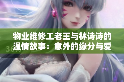 物业维修工老王与林诗诗的温情故事：意外的缘分与爱的升华