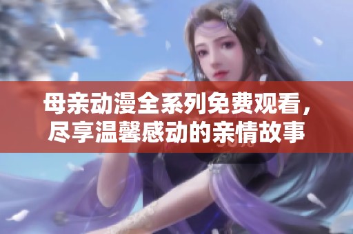 母亲动漫全系列免费观看，尽享温馨感动的亲情故事