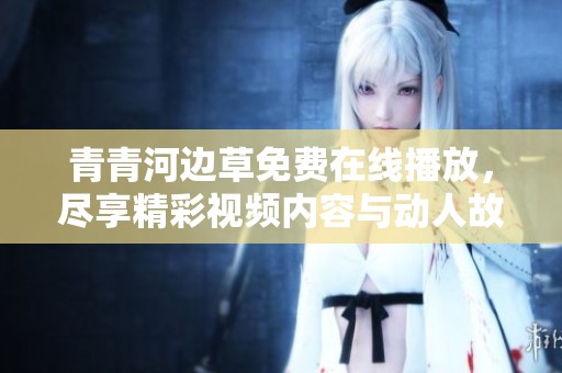 青青河边草免费在线播放，尽享精彩视频内容与动人故事