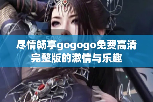 尽情畅享gogogo免费高清完整版的激情与乐趣
