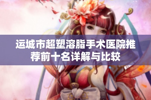 运城市超塑溶脂手术医院推荐前十名详解与比较