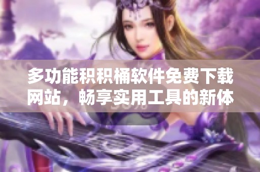 多功能积积桶软件免费下载网站，畅享实用工具的新体验
