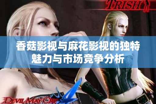香菇影视与麻花影视的独特魅力与市场竞争分析