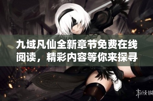 九域凡仙全新章节免费在线阅读，精彩内容等你来探寻！