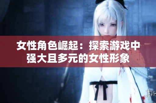 女性角色崛起：探索游戏中强大且多元的女性形象