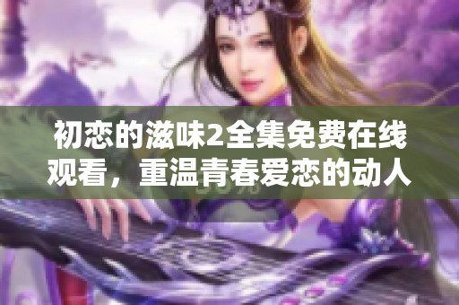 初恋的滋味2全集免费在线观看，重温青春爱恋的动人故事